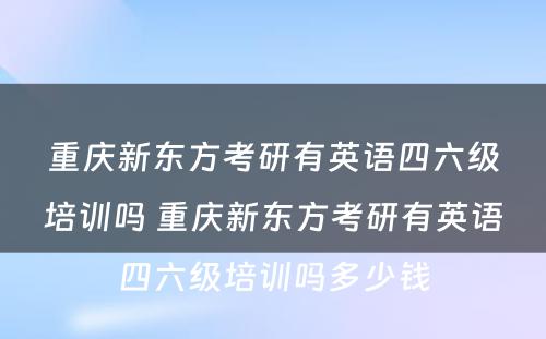 重庆新东方考研有英语四六级培训吗 重庆新东方考研有英语四六级培训吗多少钱