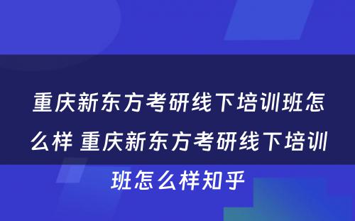 重庆新东方考研线下培训班怎么样 重庆新东方考研线下培训班怎么样知乎