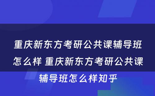 重庆新东方考研公共课辅导班怎么样 重庆新东方考研公共课辅导班怎么样知乎