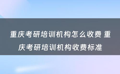 重庆考研培训机构怎么收费 重庆考研培训机构收费标准