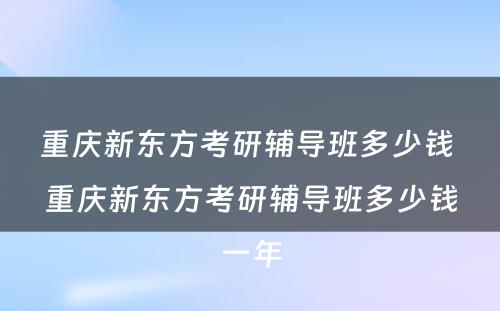 重庆新东方考研辅导班多少钱 重庆新东方考研辅导班多少钱一年