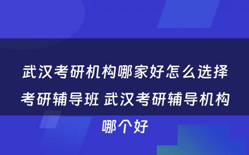 武汉考研机构哪家好怎么选择考研辅导班 武汉考研辅导机构哪个好