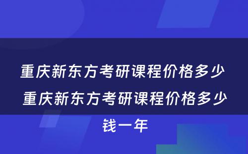 重庆新东方考研课程价格多少 重庆新东方考研课程价格多少钱一年