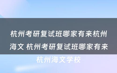 杭州考研复试班哪家有来杭州海文 杭州考研复试班哪家有来杭州海文学校