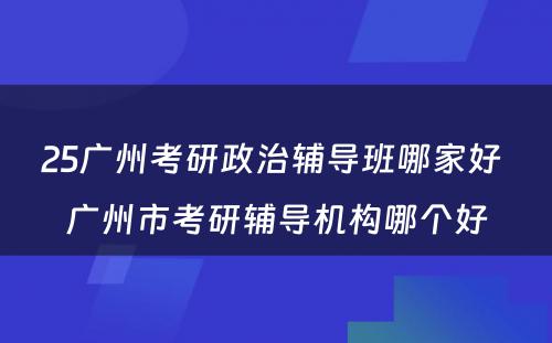 25广州考研政治辅导班哪家好 广州市考研辅导机构哪个好