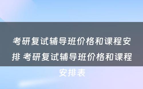 考研复试辅导班价格和课程安排 考研复试辅导班价格和课程安排表