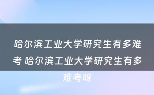 哈尔滨工业大学研究生有多难考 哈尔滨工业大学研究生有多难考呀