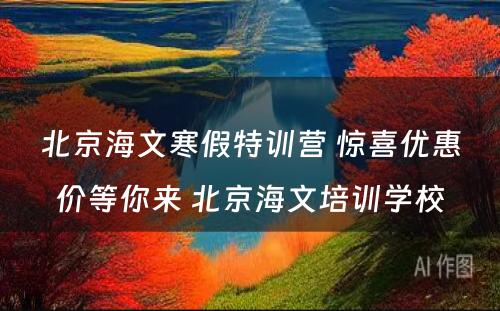 北京海文寒假特训营 惊喜优惠价等你来 北京海文培训学校