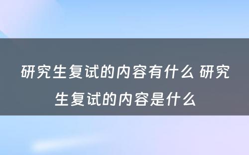 研究生复试的内容有什么 研究生复试的内容是什么