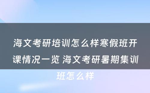 海文考研培训怎么样寒假班开课情况一览 海文考研暑期集训班怎么样