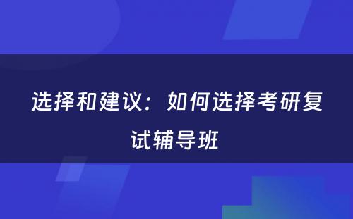 选择和建议：如何选择考研复试辅导班 