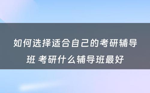 如何选择适合自己的考研辅导班 考研什么辅导班最好