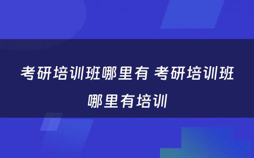 考研培训班哪里有 考研培训班哪里有培训