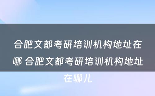 合肥文都考研培训机构地址在哪 合肥文都考研培训机构地址在哪儿