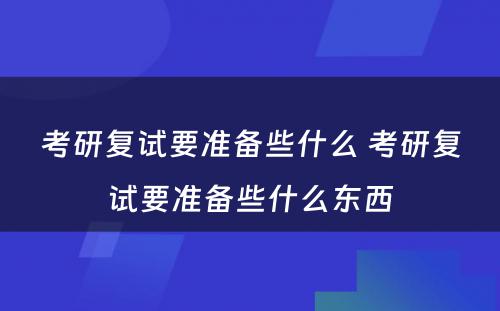 考研复试要准备些什么 考研复试要准备些什么东西