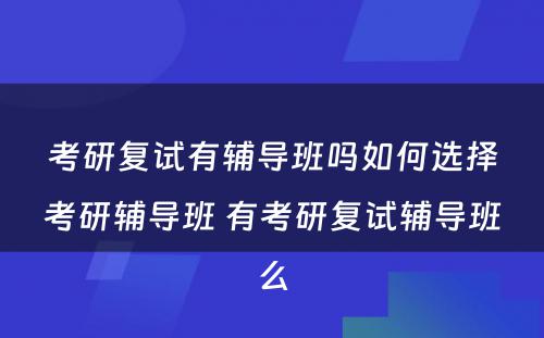 考研复试有辅导班吗如何选择考研辅导班 有考研复试辅导班么