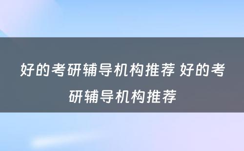 好的考研辅导机构推荐 好的考研辅导机构推荐