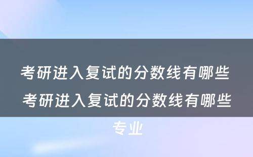 考研进入复试的分数线有哪些 考研进入复试的分数线有哪些专业