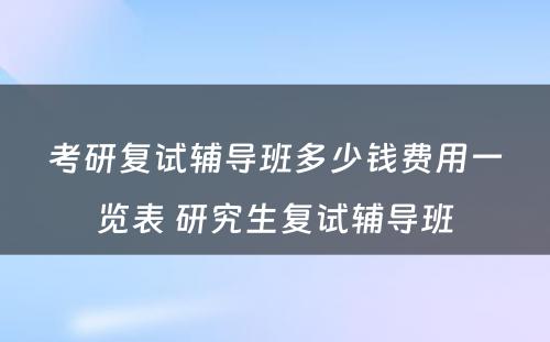 考研复试辅导班多少钱费用一览表 研究生复试辅导班