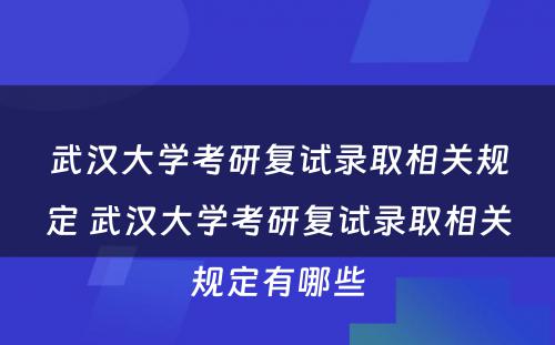 武汉大学考研复试录取相关规定 武汉大学考研复试录取相关规定有哪些