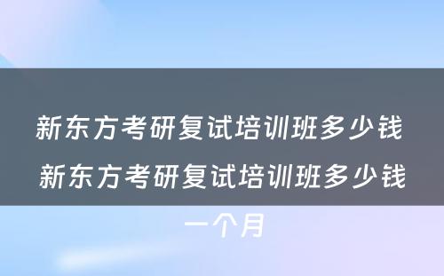 新东方考研复试培训班多少钱 新东方考研复试培训班多少钱一个月