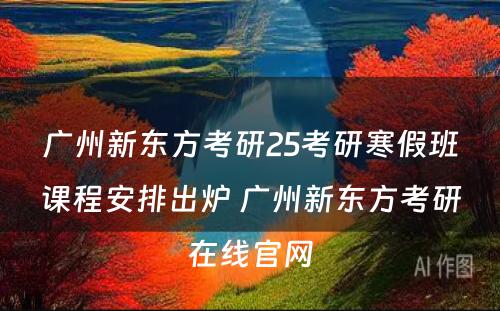 广州新东方考研25考研寒假班课程安排出炉 广州新东方考研在线官网