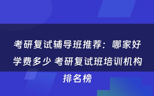 考研复试辅导班推荐：哪家好学费多少 考研复试班培训机构排名榜