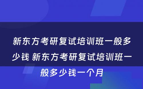 新东方考研复试培训班一般多少钱 新东方考研复试培训班一般多少钱一个月