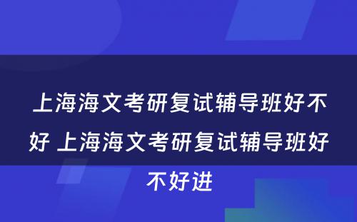 上海海文考研复试辅导班好不好 上海海文考研复试辅导班好不好进