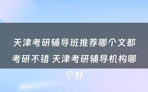 天津考研辅导班推荐哪个文都考研不错 天津考研辅导机构哪个好