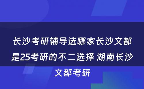 长沙考研辅导选哪家长沙文都是25考研的不二选择 湖南长沙文都考研