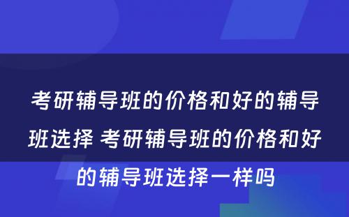 考研辅导班的价格和好的辅导班选择 考研辅导班的价格和好的辅导班选择一样吗