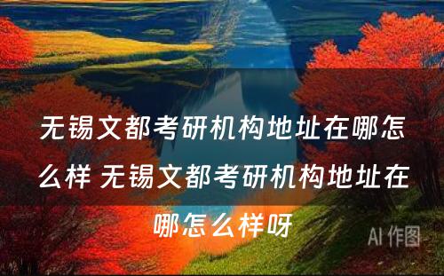 无锡文都考研机构地址在哪怎么样 无锡文都考研机构地址在哪怎么样呀