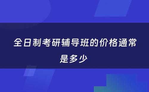 全日制考研辅导班的价格通常是多少 