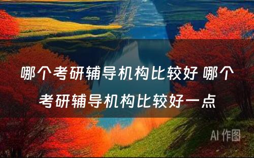 哪个考研辅导机构比较好 哪个考研辅导机构比较好一点