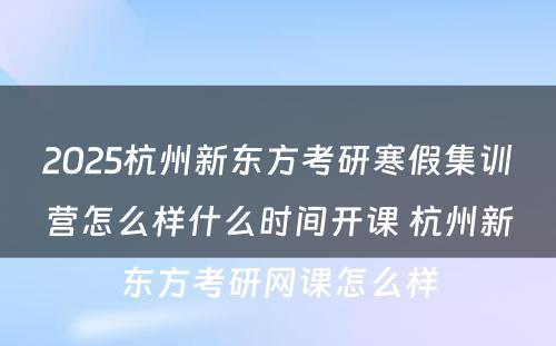 2025杭州新东方考研寒假集训营怎么样什么时间开课 杭州新东方考研网课怎么样