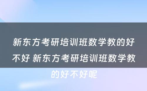 新东方考研培训班数学教的好不好 新东方考研培训班数学教的好不好呢