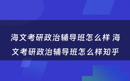 海文考研政治辅导班怎么样 海文考研政治辅导班怎么样知乎