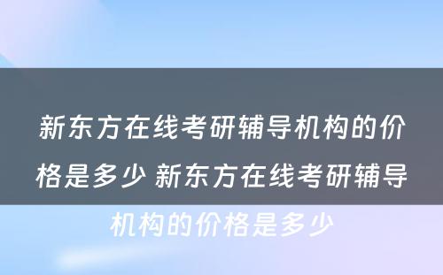 新东方在线考研辅导机构的价格是多少 新东方在线考研辅导机构的价格是多少