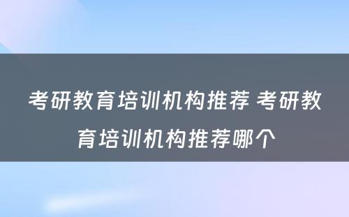 考研教育培训机构推荐 考研教育培训机构推荐哪个