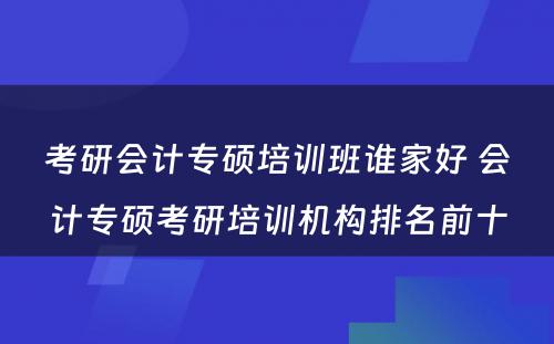 考研会计专硕培训班谁家好 会计专硕考研培训机构排名前十