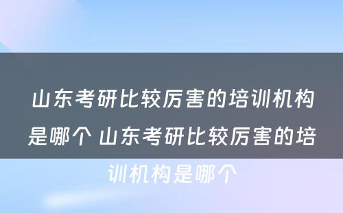 山东考研比较厉害的培训机构是哪个 山东考研比较厉害的培训机构是哪个