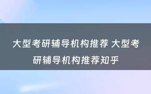 大型考研辅导机构推荐 大型考研辅导机构推荐知乎