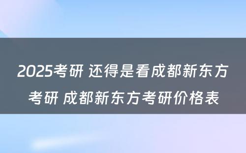 2025考研 还得是看成都新东方考研 成都新东方考研价格表