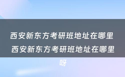 西安新东方考研班地址在哪里 西安新东方考研班地址在哪里呀