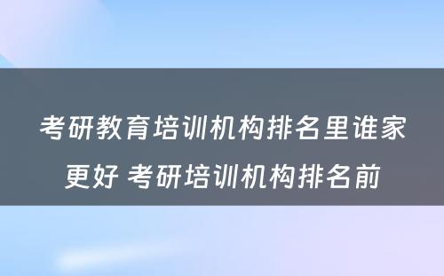 考研教育培训机构排名里谁家更好 考研培训机构排名前