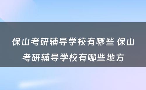 保山考研辅导学校有哪些 保山考研辅导学校有哪些地方