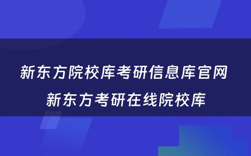 新东方院校库考研信息库官网 新东方考研在线院校库