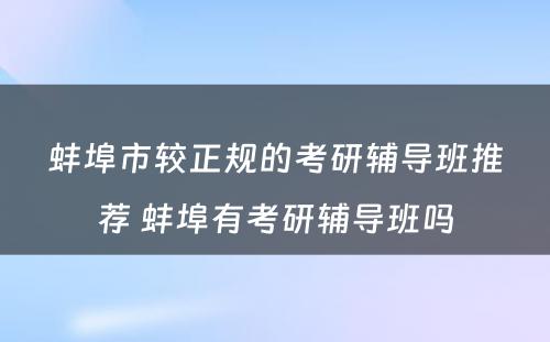 蚌埠市较正规的考研辅导班推荐 蚌埠有考研辅导班吗