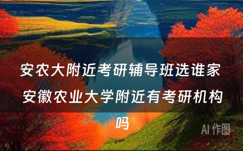 安农大附近考研辅导班选谁家 安徽农业大学附近有考研机构吗